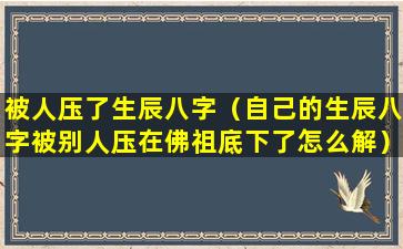 被人压了生辰八字（自己的生辰八字被别人压在佛祖底下了怎么解）