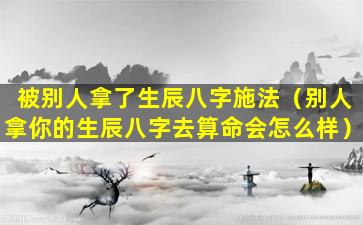 被别人拿了生辰八字施法（别人拿你的生辰八字去算命会怎么样）