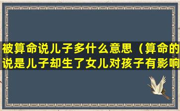 被算命说儿子多什么意思（算命的说是儿子却生了女儿对孩子有影响吗）