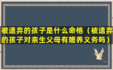 被遗弃的孩子是什么命格（被遗弃的孩子对亲生父母有赡养义务吗）