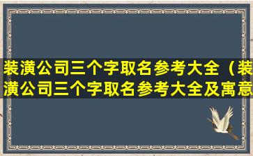 装潢公司三个字取名参考大全（装潢公司三个字取名参考大全及寓意）