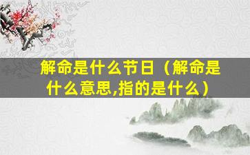 解命是什么节日（解命是什么意思,指的是什么）