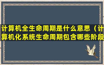 计算机全生命周期是什么意思（计算机化系统生命周期包含哪些阶段）