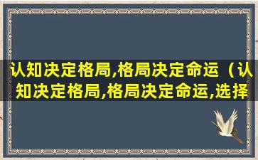 认知决定格局,格局决定命运（认知决定格局,格局决定命运,选择决定人生）