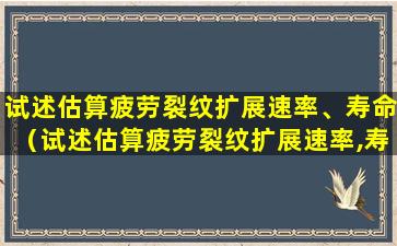 试述估算疲劳裂纹扩展速率、寿命（试述估算疲劳裂纹扩展速率,寿命）