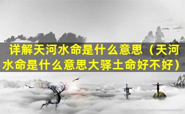 详解天河水命是什么意思（天河水命是什么意思大驿土命好不好）