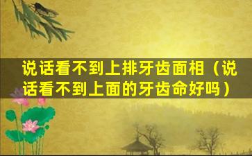 说话看不到上排牙齿面相（说话看不到上面的牙齿命好吗）