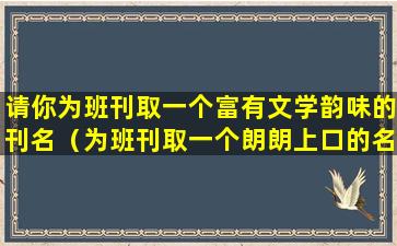 请你为班刊取一个富有文学韵味的刊名（为班刊取一个朗朗上口的名字要文雅富有文学色彩）