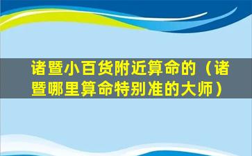 诸暨小百货附近算命的（诸暨哪里算命特别准的大师）