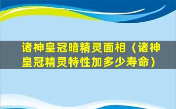 诸神皇冠暗精灵面相（诸神皇冠精灵特性加多少寿命）