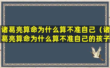 诸葛亮算命为什么算不准自己（诸葛亮算命为什么算不准自己的孩子）