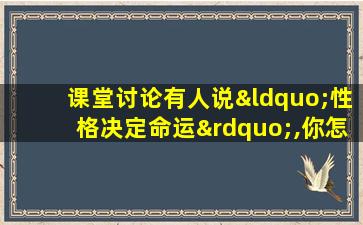 课堂讨论有人说“性格决定命运”,你怎么看（课堂讨论有人说“性格决定命运”,你怎么看）