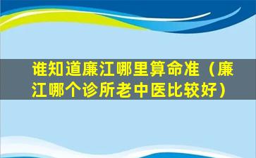 谁知道廉江哪里算命准（廉江哪个诊所老中医比较好）