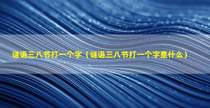 谜语三八节打一个字（谜语三八节打一个字是什么）