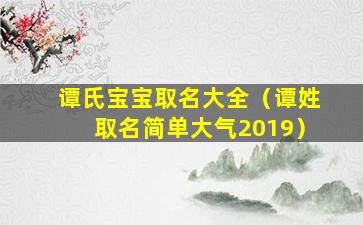 谭氏宝宝取名大全（谭姓取名简单大气2019）