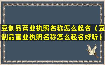 豆制品营业执照名称怎么起名（豆制品营业执照名称怎么起名好听）