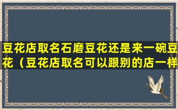 豆花店取名石磨豆花还是来一碗豆花（豆花店取名可以跟别的店一样吗）