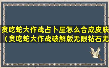 贪吃蛇大作战占卜屋怎么合成皮肤（贪吃蛇大作战破解版无限钻石无限金币）