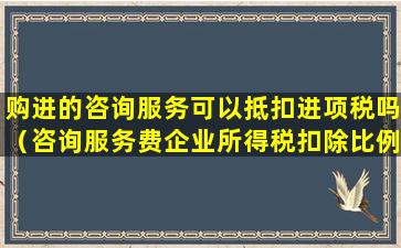 购进的咨询服务可以抵扣进项税吗（咨询服务费企业所得税扣除比例）