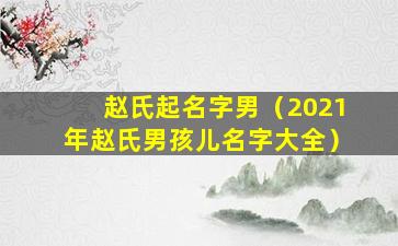 赵氏起名字男（2021年赵氏男孩儿名字大全）