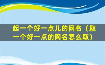 起一个好一点儿的网名（取一个好一点的网名怎么取）