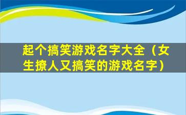 起个搞笑游戏名字大全（女生撩人又搞笑的游戏名字）