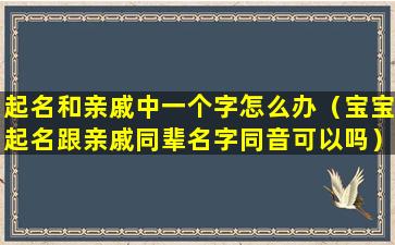 起名和亲戚中一个字怎么办（宝宝起名跟亲戚同辈名字同音可以吗）