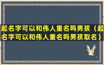 起名字可以和伟人重名吗男孩（起名字可以和伟人重名吗男孩取名）