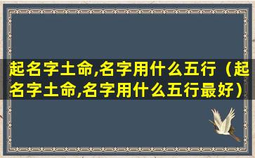 起名字土命,名字用什么五行（起名字土命,名字用什么五行最好）