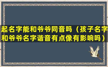 起名字能和爷爷同音吗（孩子名字和爷爷名字谐音有点像有影响吗）