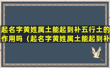 起名字黄姓属土能起到补五行土的作用吗（起名字黄姓属土能起到补五行土的作用吗女孩）