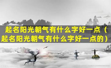 起名阳光朝气有什么字好一点（起名阳光朝气有什么字好一点的）