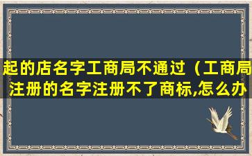 起的店名字工商局不通过（工商局注册的名字注册不了商标,怎么办）