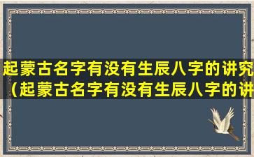 起蒙古名字有没有生辰八字的讲究（起蒙古名字有没有生辰八字的讲究呢）