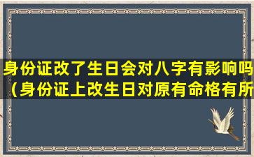 身份证改了生日会对八字有影响吗（身份证上改生日对原有命格有所影响吗）