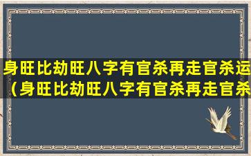 身旺比劫旺八字有官杀再走官杀运（身旺比劫旺八字有官杀再走官杀运好吗）