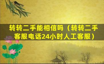 转转二手能相信吗（转转二手客服电话24小时人工客服）