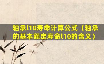 轴承l10寿命计算公式（轴承的基本额定寿命l10的含义）