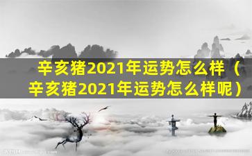 辛亥猪2021年运势怎么样（辛亥猪2021年运势怎么样呢）