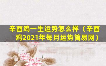 辛酉鸡一生运势怎么样（辛酉鸡2021年每月运势简易网）