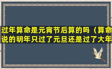 过年算命是元宵节后算的吗（算命说的明年只过了元旦还是过了大年三十）