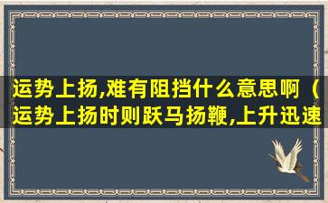 运势上扬,难有阻挡什么意思啊（运势上扬时则跃马扬鞭,上升迅速）