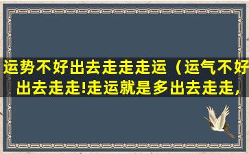 运势不好出去走走走运（运气不好出去走走!走运就是多出去走走,好运就来了）