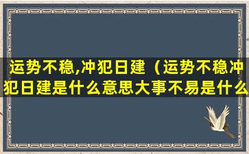 运势不稳,冲犯日建（运势不稳冲犯日建是什么意思大事不易是什么意思）