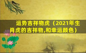 运势吉祥物虎（2021年生肖虎的吉祥物,和幸运颜色）