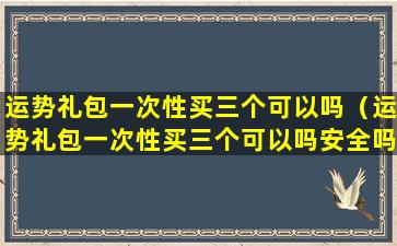 运势礼包一次性买三个可以吗（运势礼包一次性买三个可以吗安全吗）