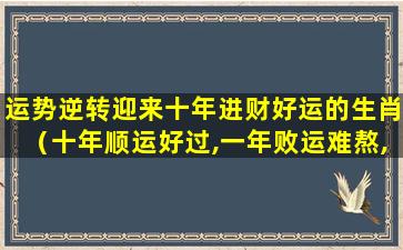 运势逆转迎来十年进财好运的生肖（十年顺运好过,一年败运难熬,望有缘人得之）