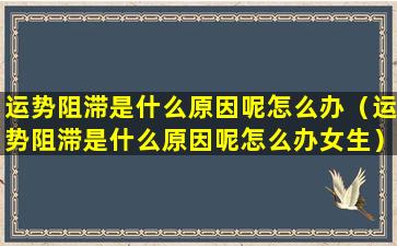 运势阻滞是什么原因呢怎么办（运势阻滞是什么原因呢怎么办女生）