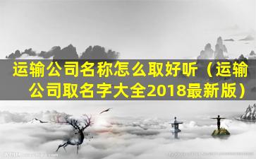 运输公司名称怎么取好听（运输公司取名字大全2018最新版）