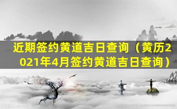 近期签约黄道吉日查询（黄历2021年4月签约黄道吉日查询）